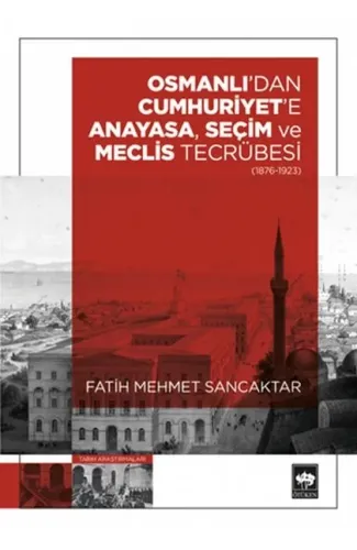 Osmanlı'dan Cumhuriyet'e Anayasa, Seçim ve Meclis Tecrübesi (1876 – 1923)